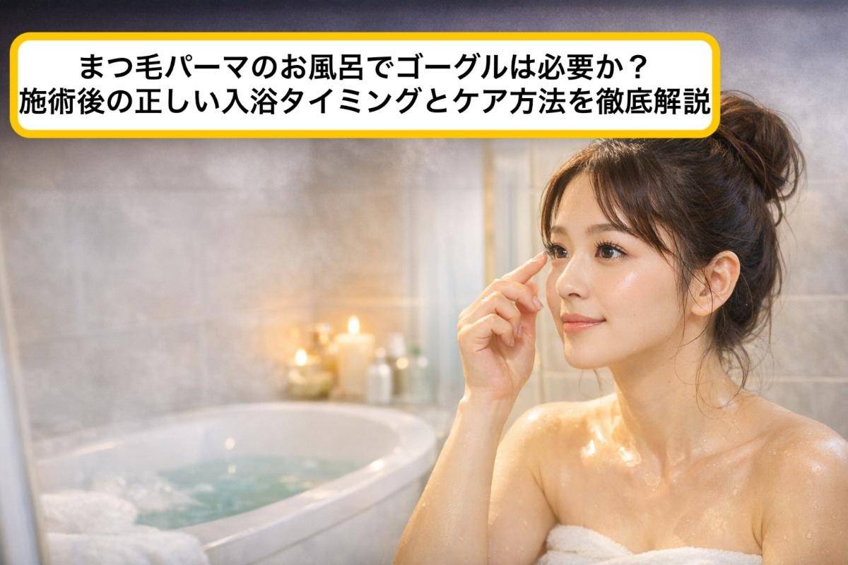 まつ毛パーマのお風呂でゴーグルは必要か？施術後の正しい入浴タイミングとケア方法を徹底解説