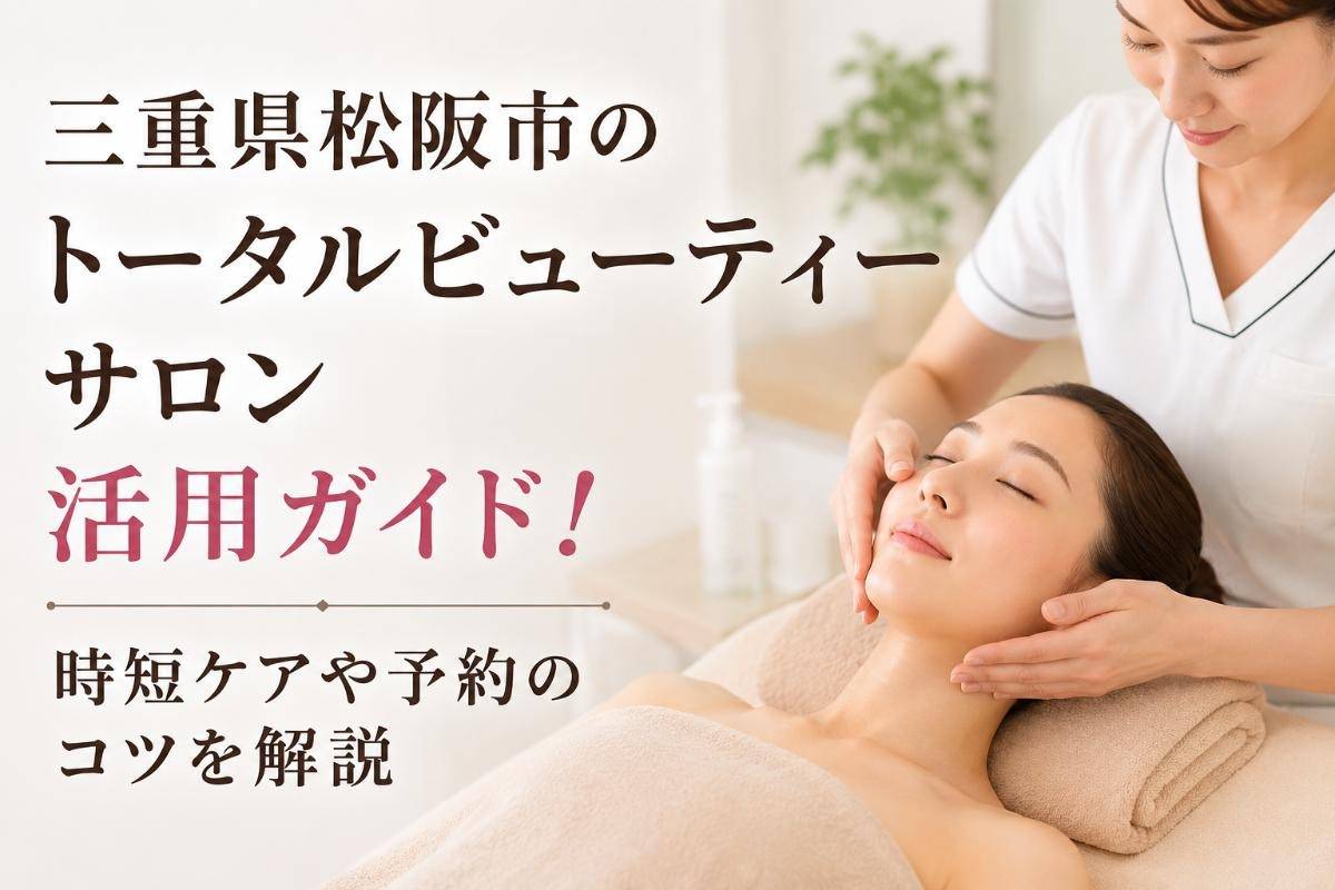 三重県松阪市のトータルビューティーサロン活用ガイド！時短ケアや予約のコツを解説