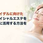 ブライダルに向けたフェイシャルエステを上手に活用する方法を解説